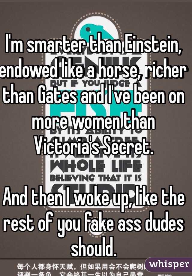 I'm smarter than Einstein, endowed like a horse, richer than Gates and I've been on more women than Victoria's Secret.

And then I woke up, like the rest of you fake ass dudes should.