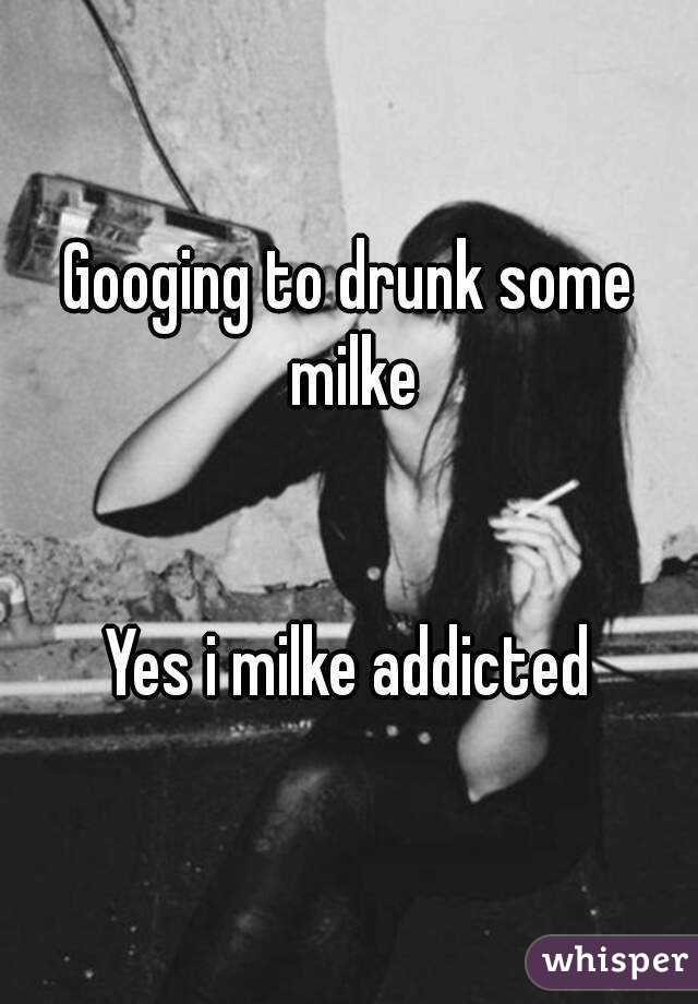 Googing to drunk some milke


Yes i milke addicted