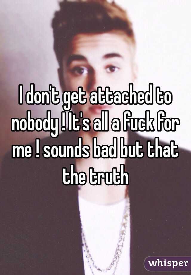 I don't get attached to nobody ! It's all a fuck for me ! sounds bad but that the truth 