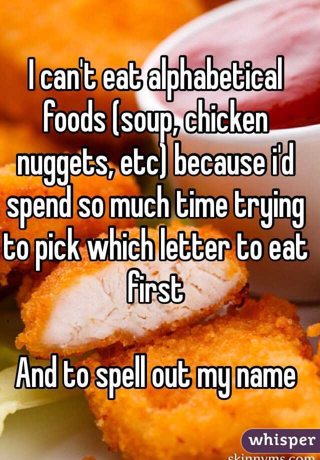 I can't eat alphabetical foods (soup, chicken nuggets, etc) because i'd spend so much time trying to pick which letter to eat first

And to spell out my name