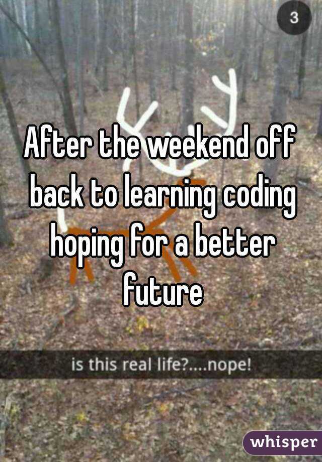 After the weekend off back to learning coding hoping for a better future