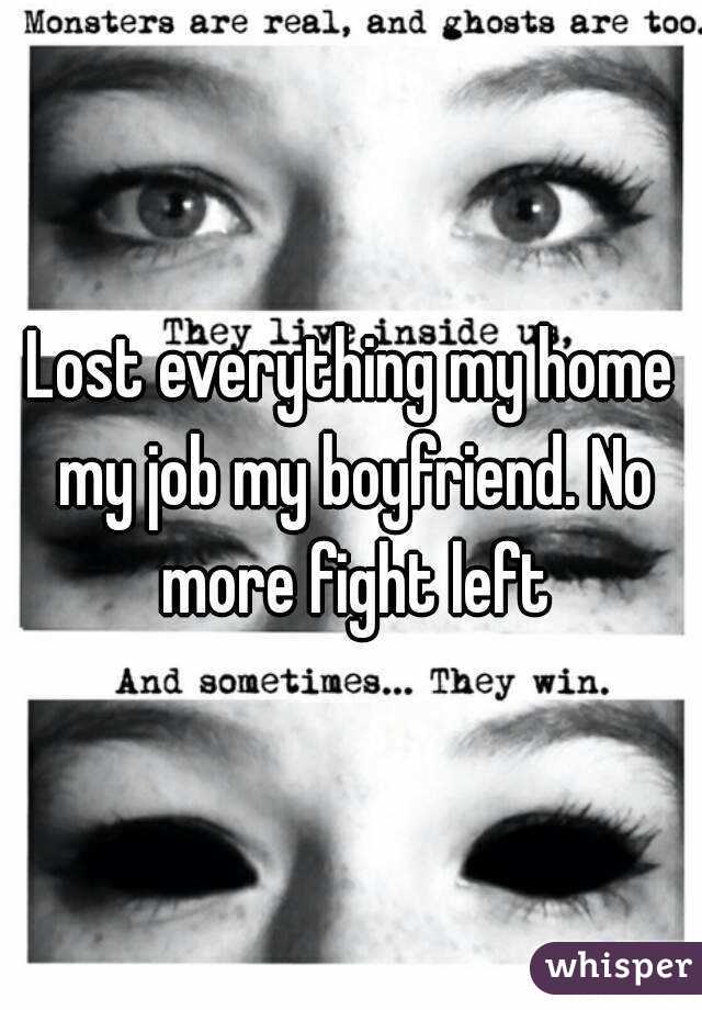 Lost everything my home my job my boyfriend. No more fight left