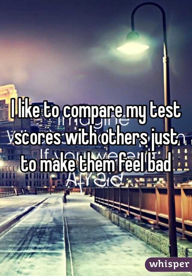 I like to compare my test scores with others just to make them feel bad 