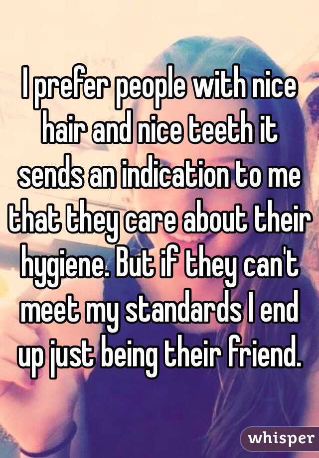 I prefer people with nice hair and nice teeth it sends an indication to me that they care about their hygiene. But if they can't meet my standards I end up just being their friend.