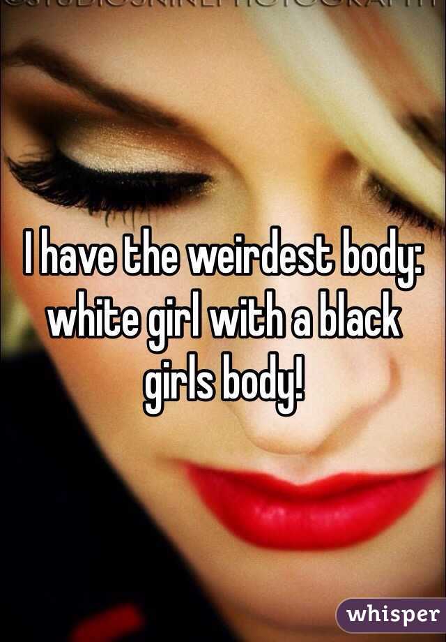 I have the weirdest body: white girl with a black girls body! 