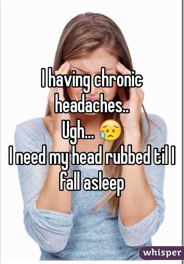 I having chronic headaches..
Ugh... 😥
I need my head rubbed til I fall asleep