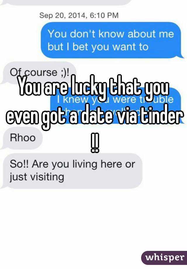 You are lucky that you even got a date via tinder !!