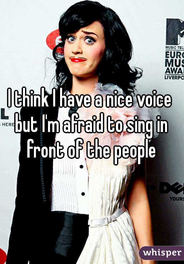 I think I have a nice voice 
but I'm afraid to sing in front of the people 
