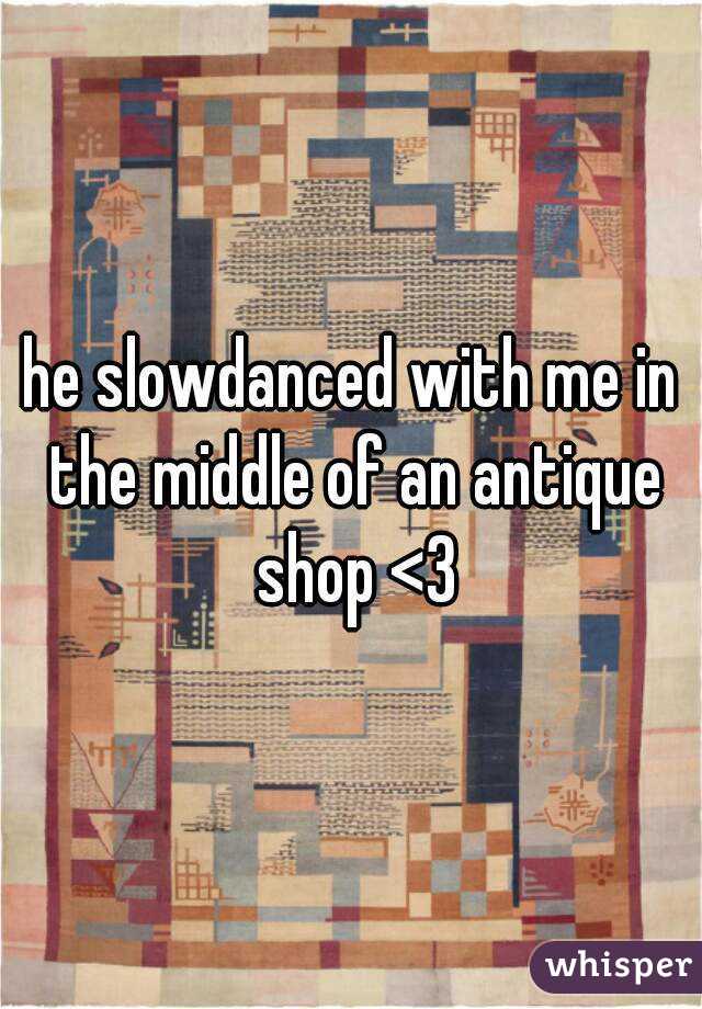 he slowdanced with me in the middle of an antique shop <3