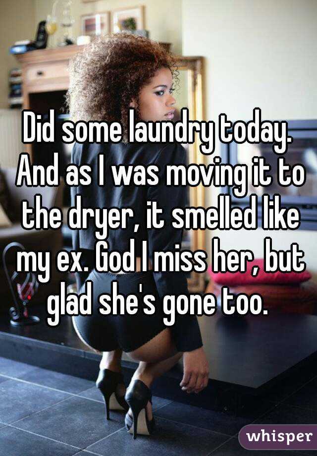 Did some laundry today. And as I was moving it to the dryer, it smelled like my ex. God I miss her, but glad she's gone too. 