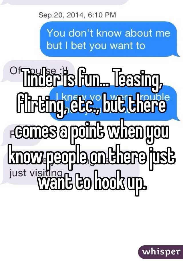 Tinder is fun... Teasing, flirting, etc., but there comes a point when you know people on there just want to hook up.