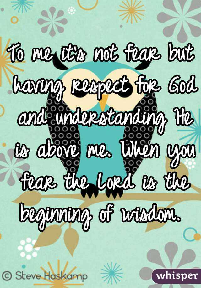 To me it's not fear but having respect for God and understanding He is above me. When you fear the Lord is the beginning of wisdom. 