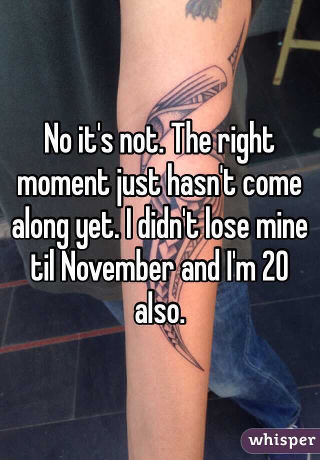 No it's not. The right moment just hasn't come along yet. I didn't lose mine til November and I'm 20 also. 