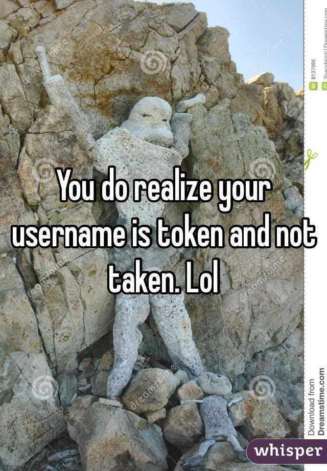 You do realize your username is token and not taken. Lol 