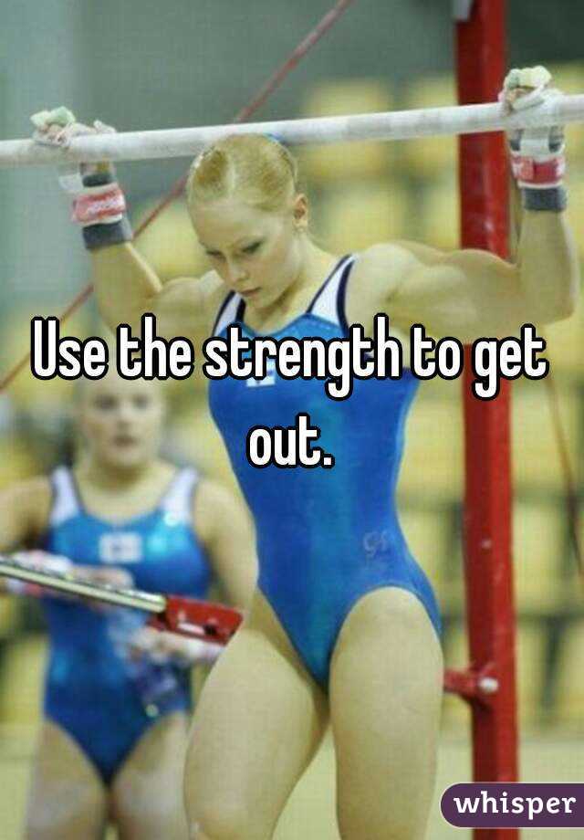 Use the strength to get out. 