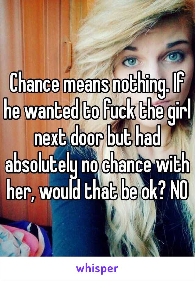 Chance means nothing. If he wanted to fuck the girl next door but had absolutely no chance with her, would that be ok? NO