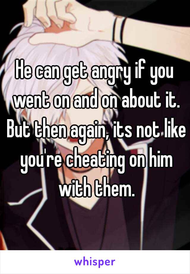 He can get angry if you went on and on about it. But then again, its not like you're cheating on him with them.