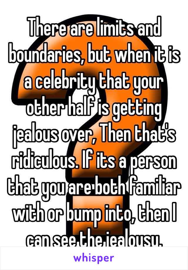 There are limits and boundaries, but when it is a celebrity that your other half is getting jealous over, Then that's ridiculous. If its a person that you are both familiar with or bump into, then I can see the jealousy.