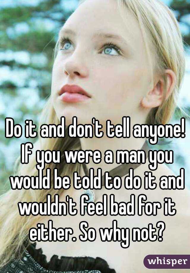 Do it and don't tell anyone! If you were a man you would be told to do it and wouldn't feel bad for it either. So why not?