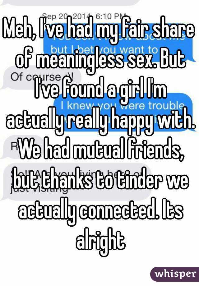 Meh, I've had my fair share of meaningless sex. But I've found a girl I'm actually really happy with. We had mutual friends, but thanks to tinder we actually connected. Its alright