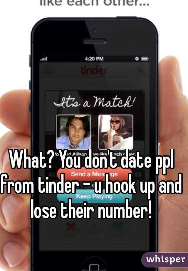 What? You don't date ppl from tinder - u hook up and lose their number!
