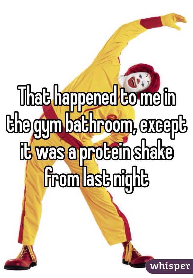 That happened to me in the gym bathroom, except it was a protein shake from last night