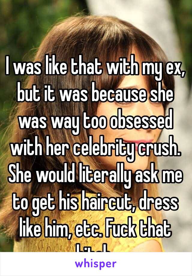 I was like that with my ex, but it was because she was way too obsessed with her celebrity crush. She would literally ask me to get his haircut, dress like him, etc. Fuck that bitch.