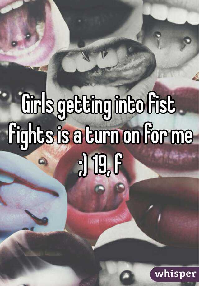 Girls getting into fist fights is a turn on for me ;) 19, f