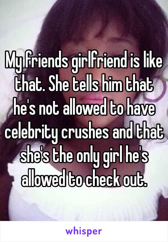 My friends girlfriend is like that. She tells him that he's not allowed to have celebrity crushes and that she's the only girl he's allowed to check out. 