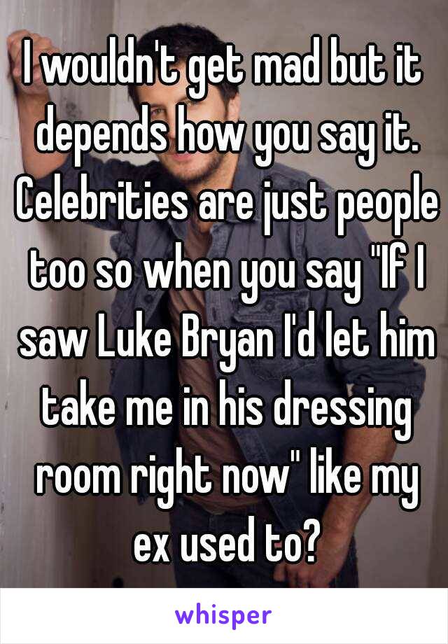 I wouldn't get mad but it depends how you say it. Celebrities are just people too so when you say "If I saw Luke Bryan I'd let him take me in his dressing room right now" like my ex used to?