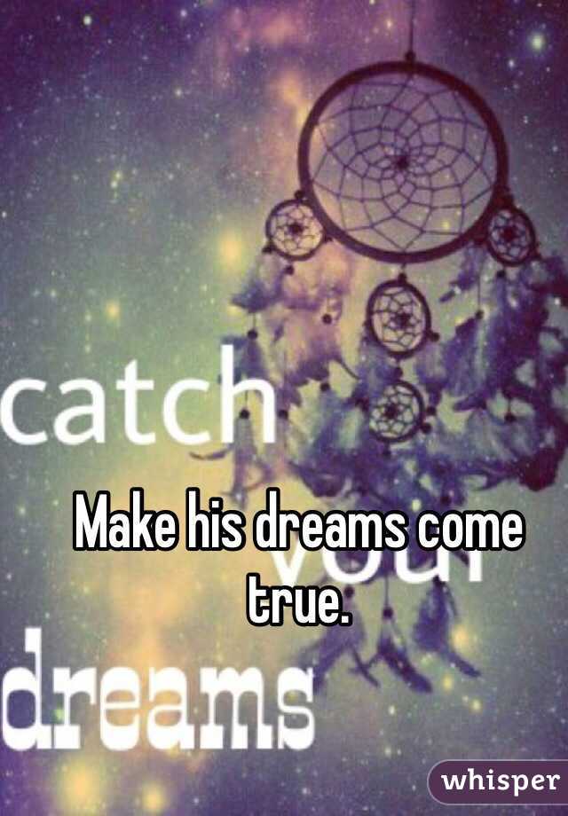 Make his dreams come true. 