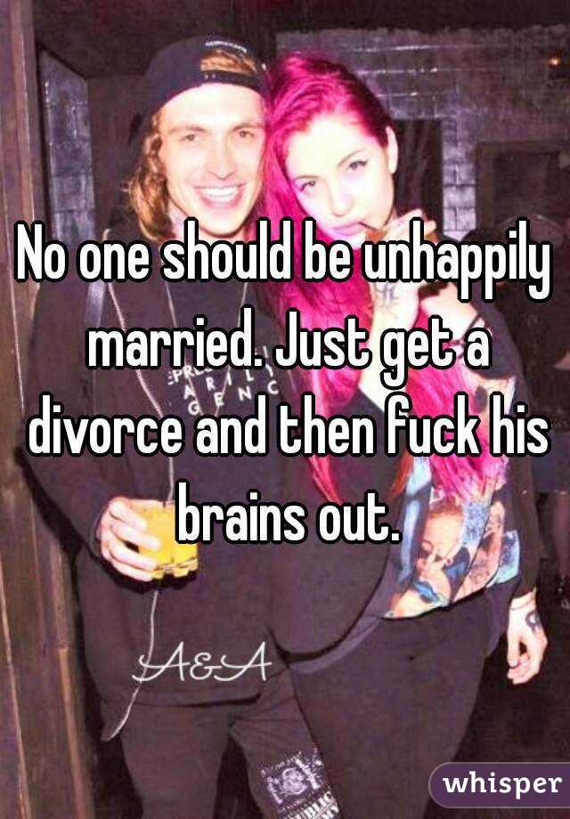 No one should be unhappily married. Just get a divorce and then fuck his brains out.