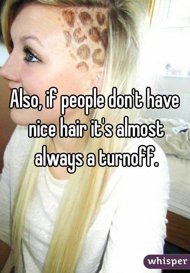 Also, if people don't have nice hair it's almost always a turnoff.
