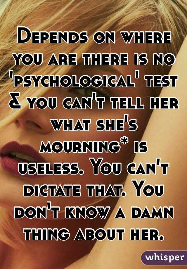 Depends on where you are there is no 'psychological' test & you can't tell her what she's mourning* is useless. You can't dictate that. You don't know a damn thing about her.