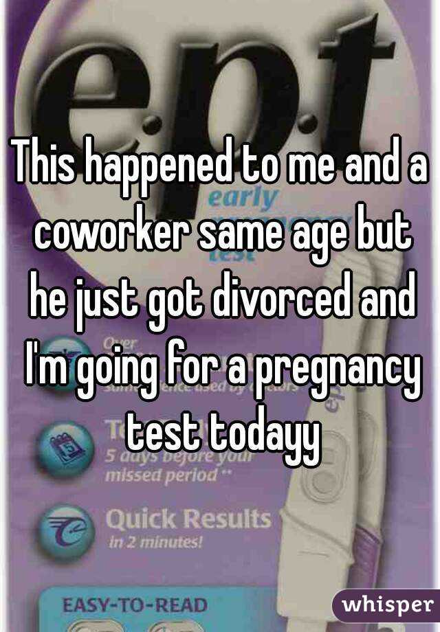 This happened to me and a coworker same age but he just got divorced and I'm going for a pregnancy test todayy