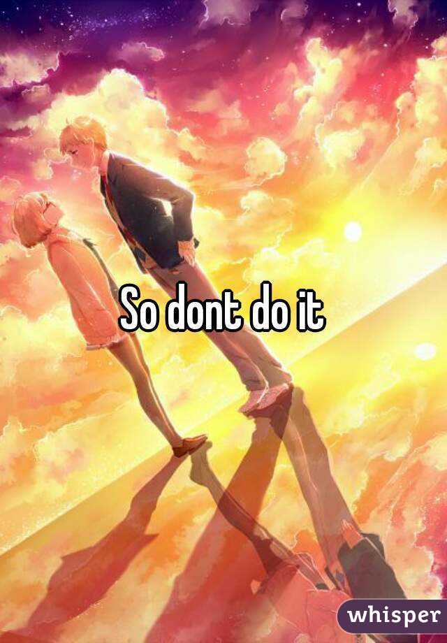 So dont do it
