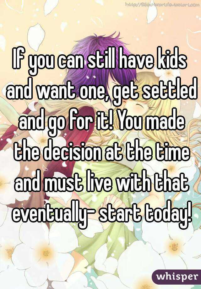 If you can still have kids and want one, get settled and go for it! You made the decision at the time and must live with that eventually- start today!