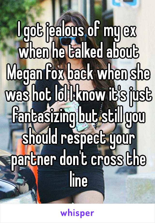 I got jealous of my ex when he talked about Megan fox back when she was hot lol I know it's just fantasizing but still you should respect your partner don't cross the line