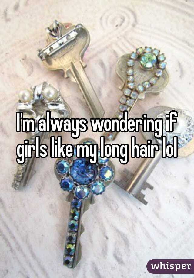 I'm always wondering if girls like my long hair lol