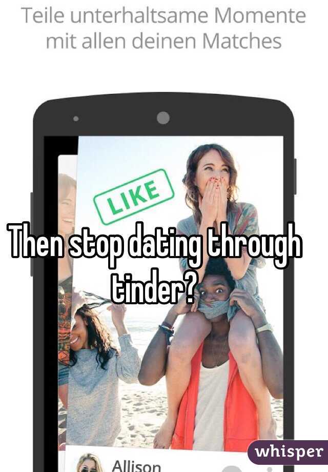 Then stop dating through tinder?