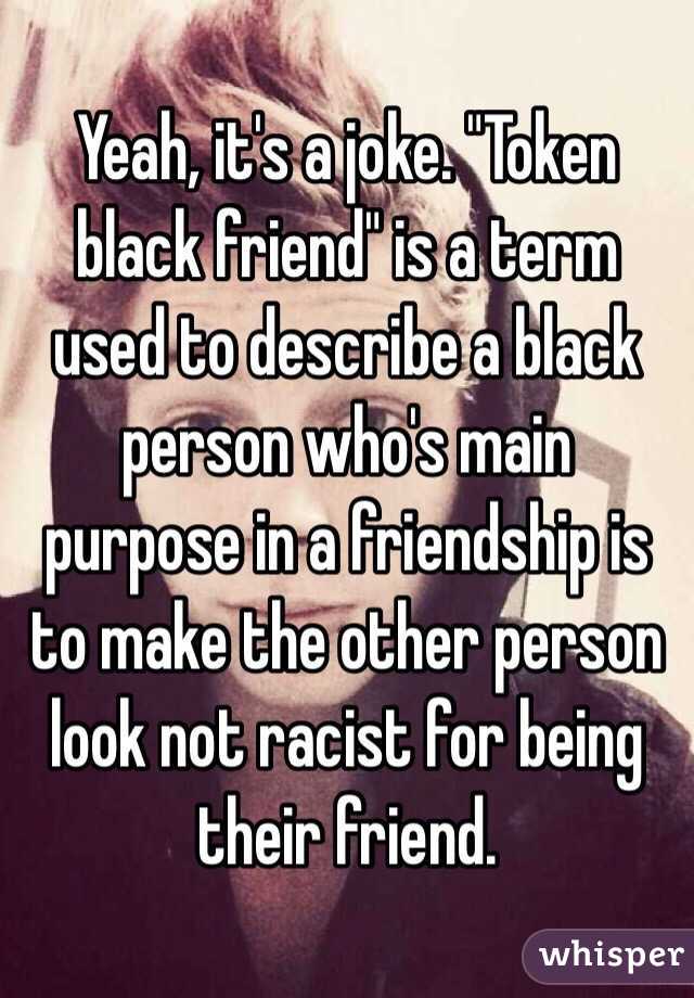 Yeah, it's a joke. "Token black friend" is a term used to describe a black person who's main purpose in a friendship is to make the other person look not racist for being their friend. 
