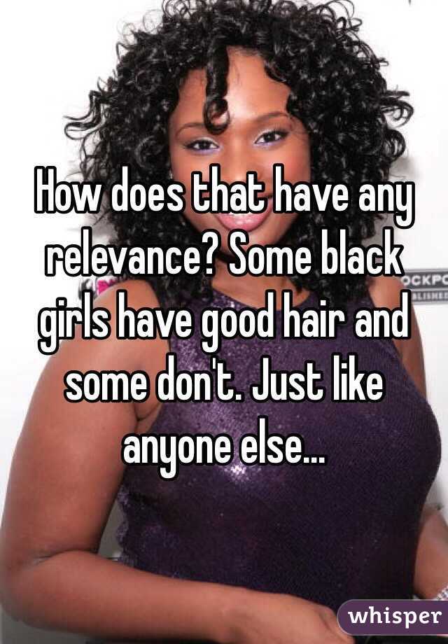 How does that have any relevance? Some black girls have good hair and some don't. Just like anyone else...