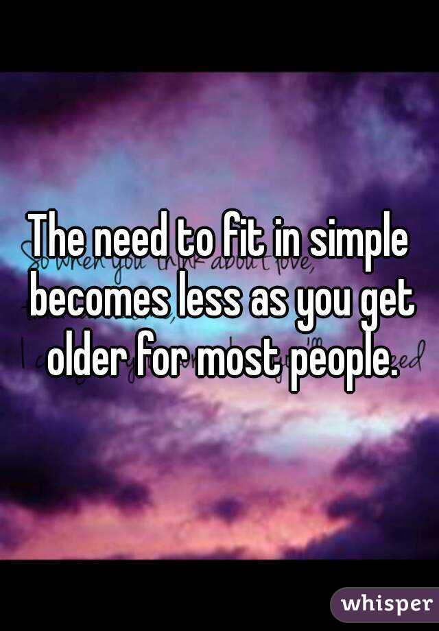 The need to fit in simple becomes less as you get older for most people.