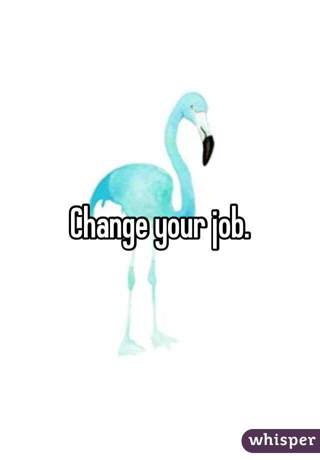 Change your job.