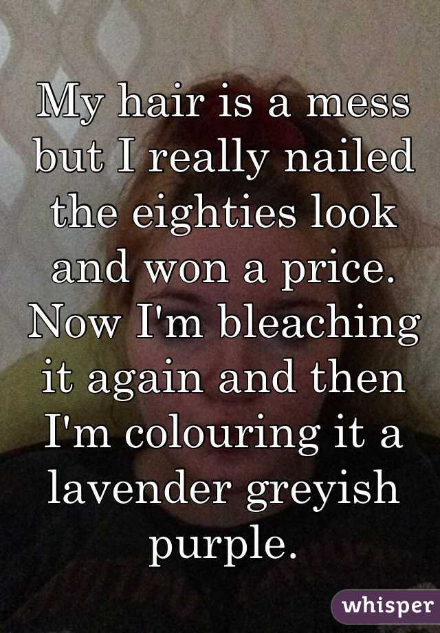 My hair is a mess but I really nailed the eighties look and won a price. Now I'm bleaching it again and then I'm colouring it a lavender greyish purple.