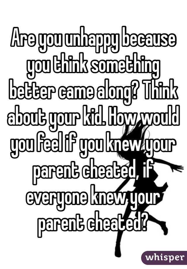 Are you unhappy because you think something better came along? Think about your kid. How would you feel if you knew your parent cheated, if everyone knew your parent cheated? 