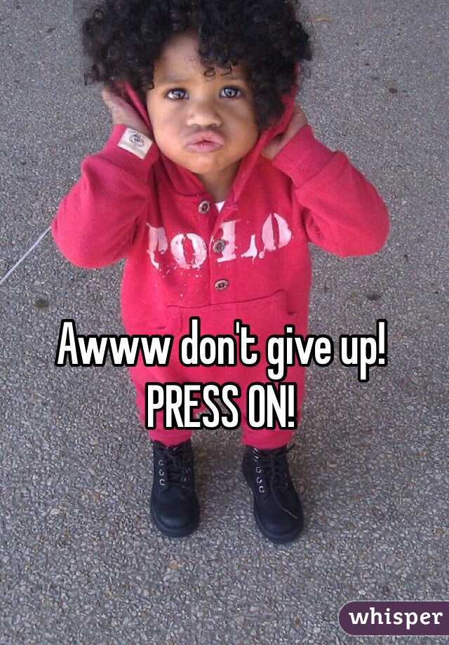 Awww don't give up! PRESS ON!