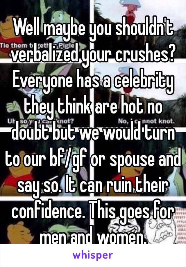 Well maybe you shouldn't verbalized your crushes? Everyone has a celebrity they think are hot no doubt but we would turn to our bf/gf or spouse and say so. It can ruin their confidence. This goes for men and women.