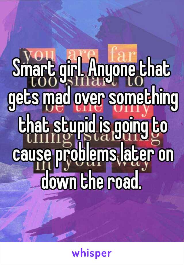 Smart girl. Anyone that gets mad over something that stupid is going to cause problems later on down the road. 
