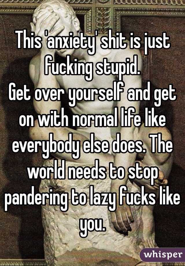 This 'anxiety' shit is just fucking stupid.
Get over yourself and get on with normal life like everybody else does. The world needs to stop pandering to lazy fucks like you.